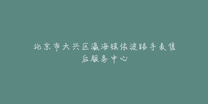 北京市大兴区瀛海镇依波路手表售后服务中心-名表号 北京市大兴区瀛海镇依波路手表售后服务中心