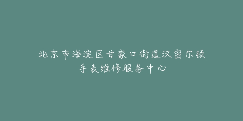 北京市海淀区甘家口街道汉密尔顿手表维修服务中心-名表号 北京市海淀区甘家口街道汉密尔顿手表维修服务中心