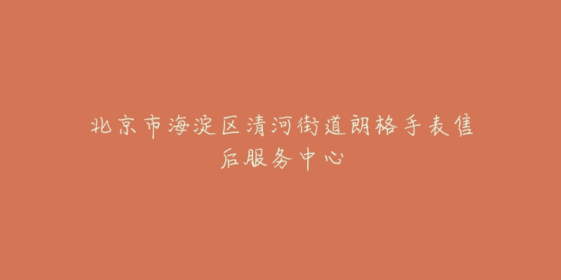 北京市海淀区清河街道朗格手表售后服务中心-名表号 北京市海淀区清河街道朗格手表售后服务中心