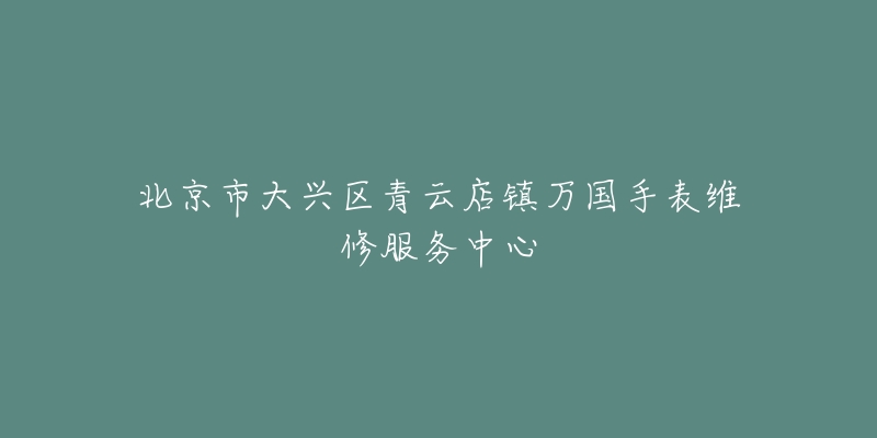 北京市大兴区青云店镇万国手表维修服务中心-名表号 北京市大兴区青云店镇万国手表维修服务中心