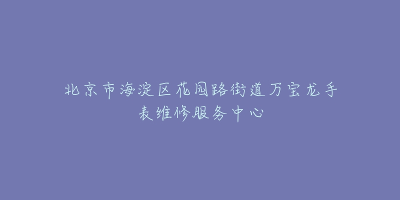 北京市海淀区花园路街道万宝龙手表维修服务中心-名表号 北京市海淀区花园路街道万宝龙手表维修服务中心