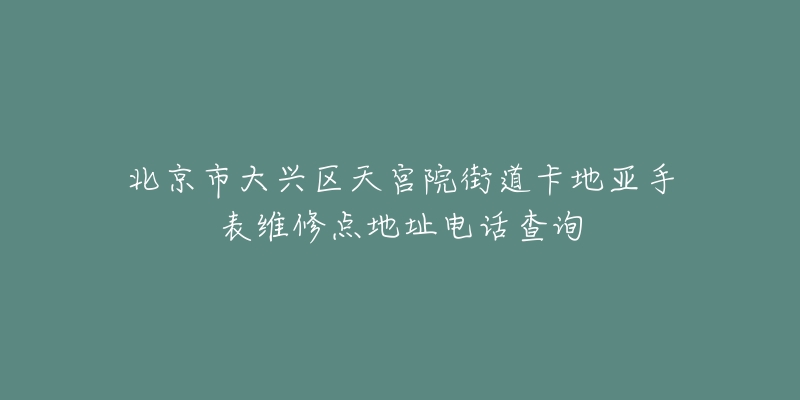 北京市大兴区天宫院街道卡地亚手表维修点地址电话查询-名表号 北京市大兴区天宫院街道卡地亚手表维修点地址电话查询