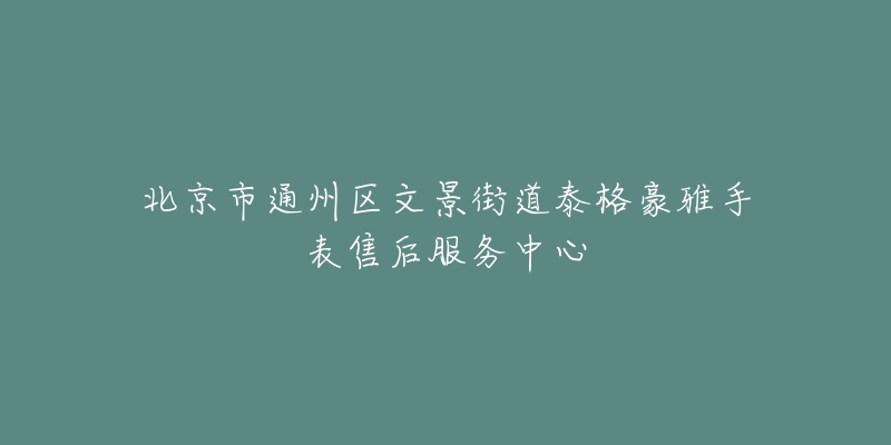 北京市通州区文景街道泰格豪雅手表售后服务中心-名表号 北京市通州区文景街道泰格豪雅手表售后服务中心