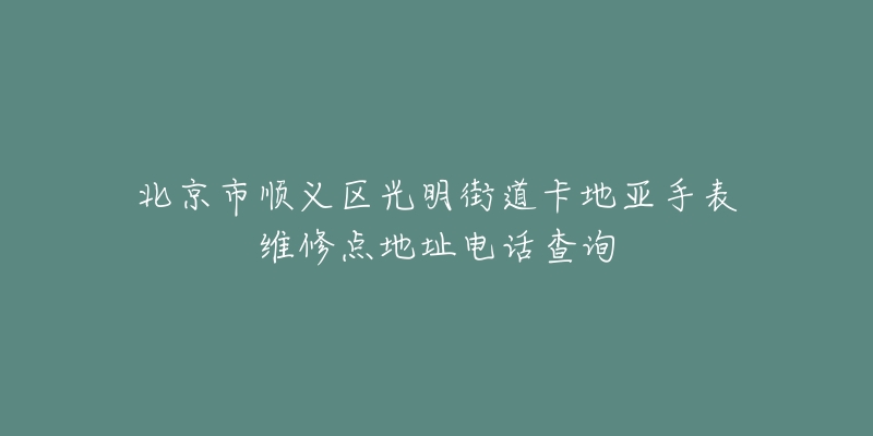 北京市顺义区光明街道卡地亚手表维修点地址电话查询-名表号 北京市顺义区光明街道卡地亚手表维修点地址电话查询