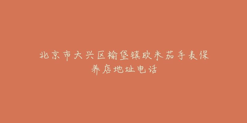 北京市大兴区榆垡镇欧米茄手表保养店地址电话-名表号 北京市大兴区榆垡镇欧米茄手表保养店地址电话