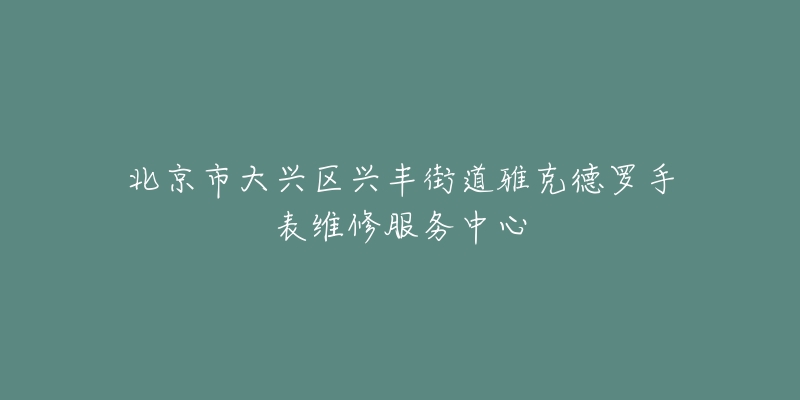 北京市大兴区兴丰街道雅克德罗手表维修服务中心-名表号 北京市大兴区兴丰街道雅克德罗手表维修服务中心