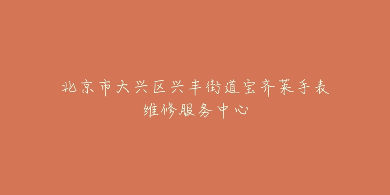北京市大兴区兴丰街道宝齐莱手表维修服务中心-名表号 北京市大兴区兴丰街道宝齐莱手表维修服务中心