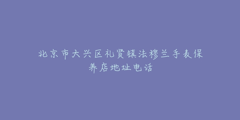 北京市大兴区礼贤镇法穆兰手表保养店地址电话-名表号 北京市大兴区礼贤镇法穆兰手表保养店地址电话