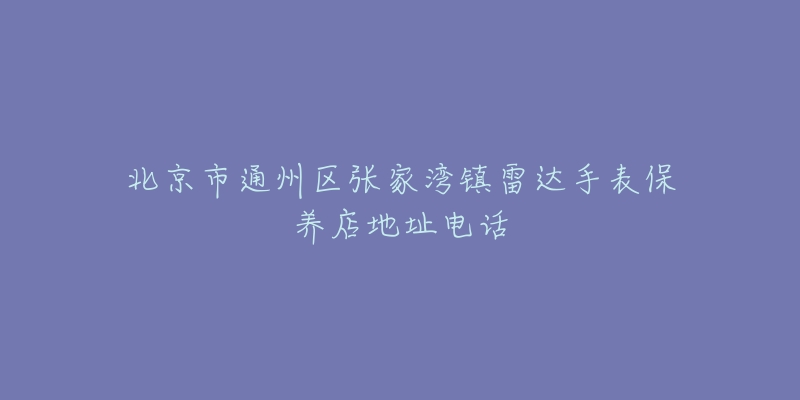 北京市通州区张家湾镇雷达手表保养店地址电话-名表号 北京市通州区张家湾镇雷达手表保养店地址电话