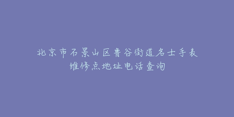 北京市石景山区鲁谷街道名士手表维修点地址电话查询-名表号 北京市石景山区鲁谷街道名士手表维修点地址电话查询