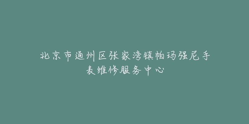 北京市通州区张家湾镇帕玛强尼手表维修服务中心-名表号 北京市通州区张家湾镇帕玛强尼手表维修服务中心