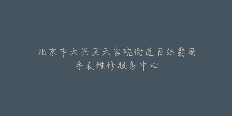北京市大兴区天宫院街道百达翡丽手表维修服务中心-名表号 北京市大兴区天宫院街道百达翡丽手表维修服务中心