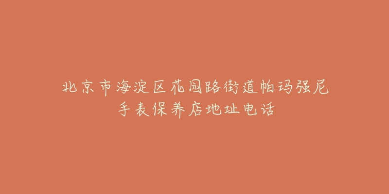 北京市海淀区花园路街道帕玛强尼手表保养店地址电话-名表号 北京市海淀区花园路街道帕玛强尼手表保养店地址电话