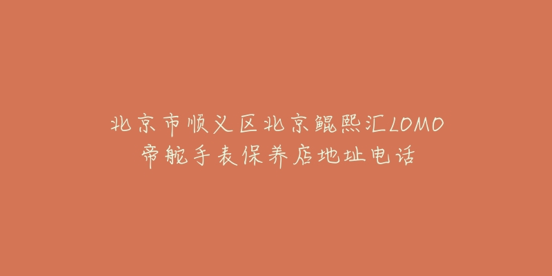 北京市顺义区北京鲲熙汇LOMO帝舵手表保养店地址电话-名表号 北京市顺义区北京鲲熙汇LOMO帝舵手表保养店地址电话