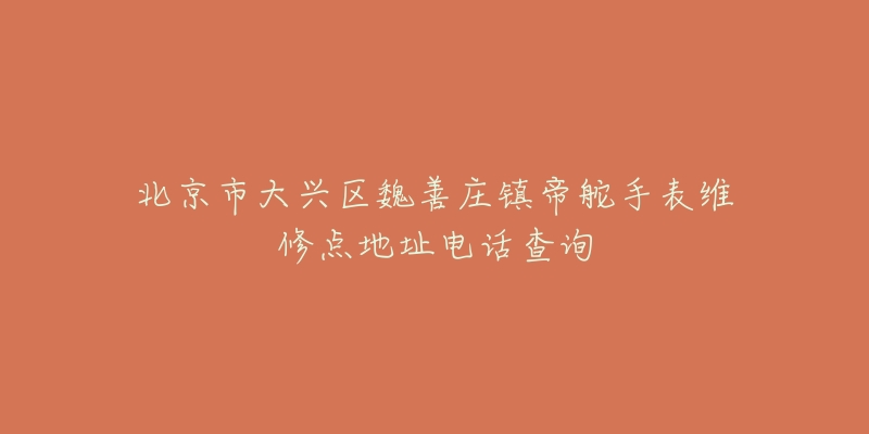 北京市大兴区魏善庄镇帝舵手表维修点地址电话查询-名表号 北京市大兴区魏善庄镇帝舵手表维修点地址电话查询