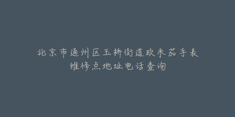 北京市通州区玉桥街道欧米茄手表维修点地址电话查询-名表号 北京市通州区玉桥街道欧米茄手表维修点地址电话查询