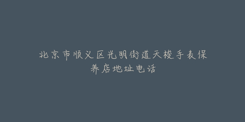 北京市顺义区光明街道天梭手表保养店地址电话-名表号 北京市顺义区光明街道天梭手表保养店地址电话