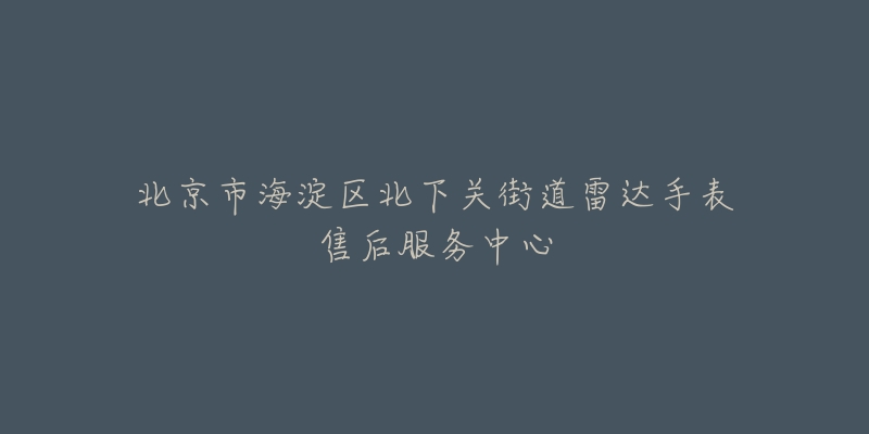 北京市海淀区北下关街道雷达手表售后服务中心-名表号 北京市海淀区北下关街道雷达手表售后服务中心