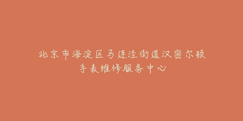 北京市海淀区马连洼街道汉密尔顿手表维修服务中心-名表号 北京市海淀区马连洼街道汉密尔顿手表维修服务中心