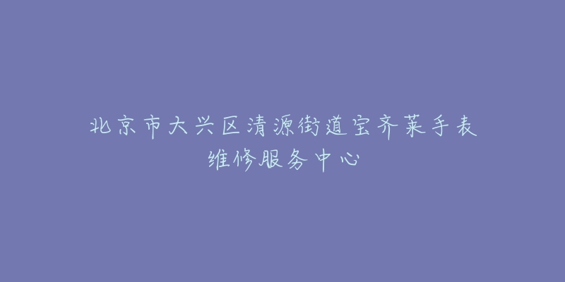 北京市大兴区清源街道宝齐莱手表维修服务中心-名表号 北京市大兴区清源街道宝齐莱手表维修服务中心