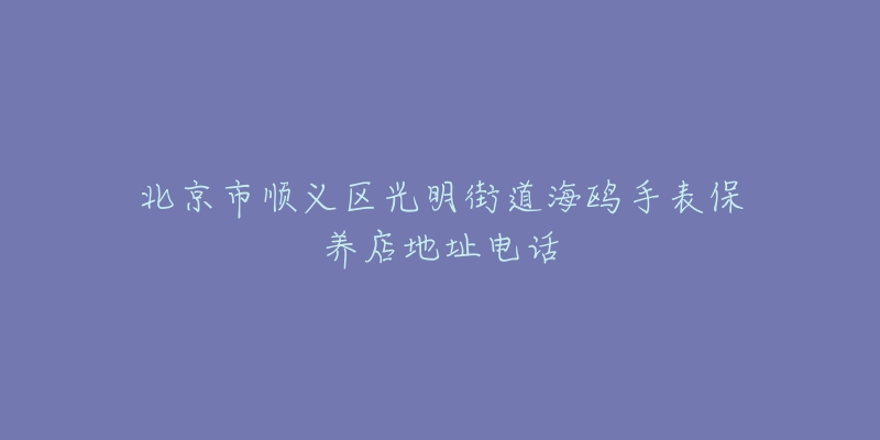 北京市顺义区光明街道海鸥手表保养店地址电话-名表号 北京市顺义区光明街道海鸥手表保养店地址电话
