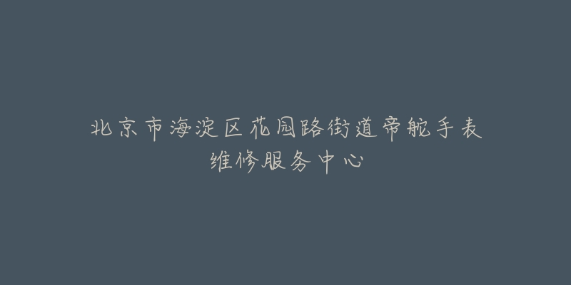 北京市海淀区花园路街道帝舵手表维修服务中心-名表号 北京市海淀区花园路街道帝舵手表维修服务中心