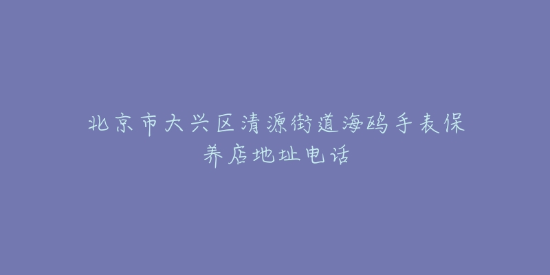 北京市大兴区清源街道海鸥手表保养店地址电话-名表号 北京市大兴区清源街道海鸥手表保养店地址电话
