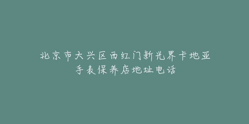 北京市大兴区西红门新光界卡地亚手表保养店地址电话-名表号 北京市大兴区西红门新光界卡地亚手表保养店地址电话
