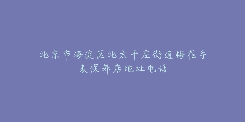 北京市海淀区北太平庄街道梅花手表保养店地址电话-名表号 北京市海淀区北太平庄街道梅花手表保养店地址电话