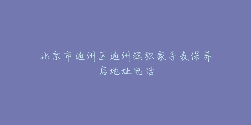 北京市通州区通州镇积家手表保养店地址电话-名表号 北京市通州区通州镇积家手表保养店地址电话