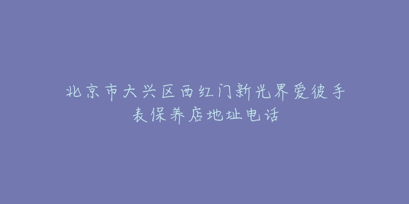 北京市大兴区西红门新光界爱彼手表保养店地址电话-名表号 北京市大兴区西红门新光界爱彼手表保养店地址电话