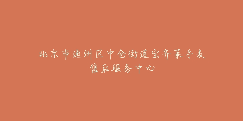北京市通州区中仓街道宝齐莱手表售后服务中心-名表号 北京市通州区中仓街道宝齐莱手表售后服务中心