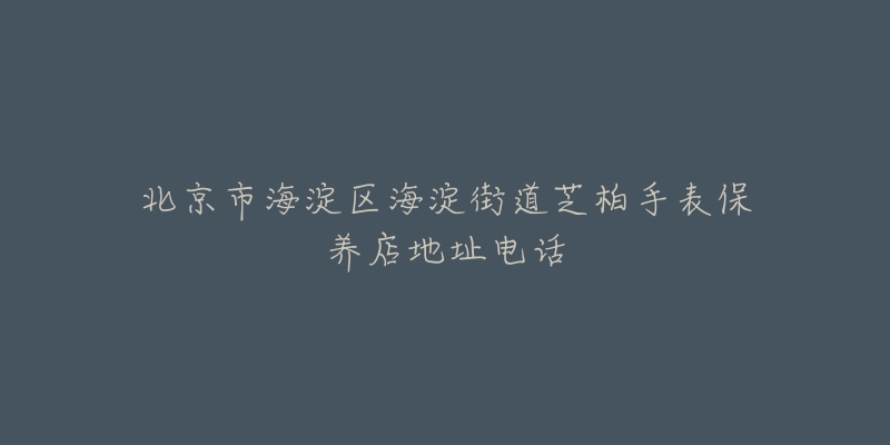 北京市海淀区海淀街道芝柏手表保养店地址电话-名表号 北京市海淀区海淀街道芝柏手表保养店地址电话