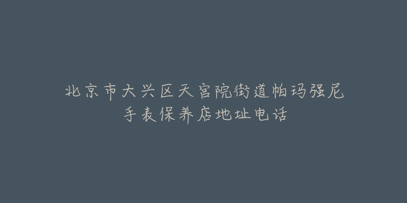 北京市大兴区天宫院街道帕玛强尼手表保养店地址电话-名表号 北京市大兴区天宫院街道帕玛强尼手表保养店地址电话