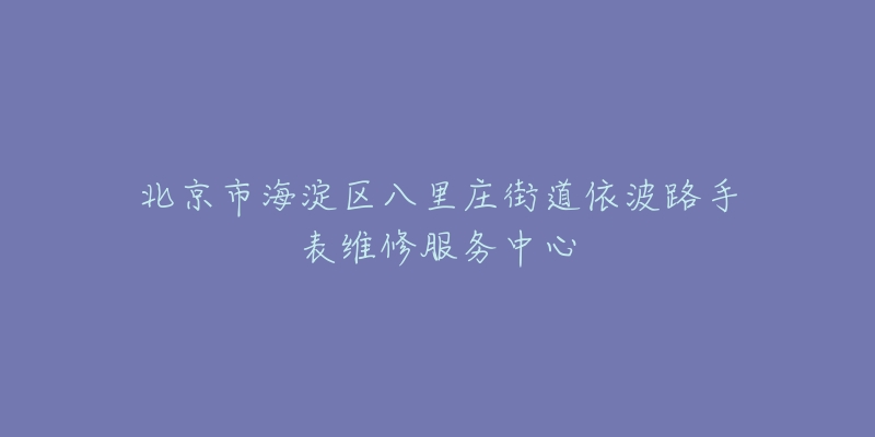 北京市海淀区八里庄街道依波路手表维修服务中心-名表号 北京市海淀区八里庄街道依波路手表维修服务中心