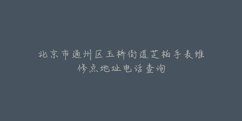 北京市通州区玉桥街道芝柏手表维修点地址电话查询-名表号 北京市通州区玉桥街道芝柏手表维修点地址电话查询