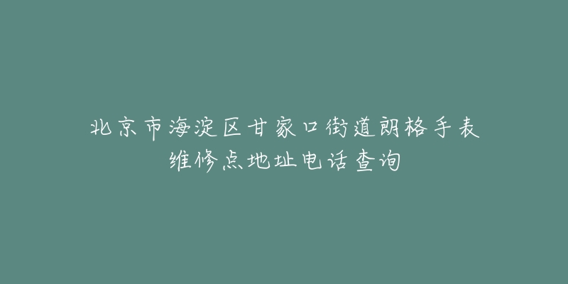 北京市海淀区甘家口街道朗格手表维修点地址电话查询-名表号 北京市海淀区甘家口街道朗格手表维修点地址电话查询