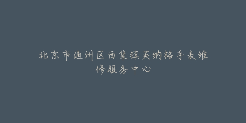 北京市通州区西集镇英纳格手表维修服务中心-名表号 北京市通州区西集镇英纳格手表维修服务中心