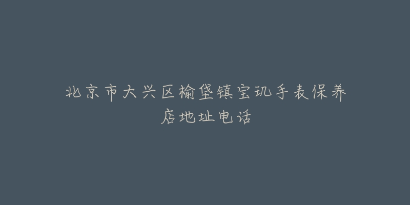 北京市大兴区榆垡镇宝玑手表保养店地址电话-名表号 北京市大兴区榆垡镇宝玑手表保养店地址电话