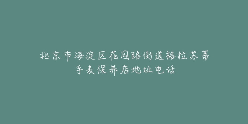北京市海淀区花园路街道格拉苏蒂手表保养店地址电话-名表号 北京市海淀区花园路街道格拉苏蒂手表保养店地址电话