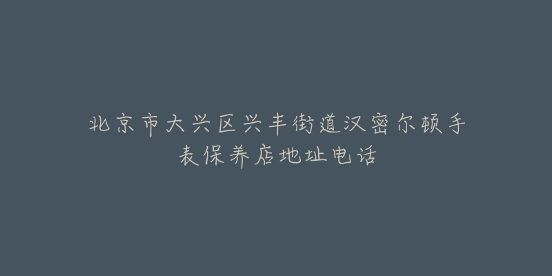 北京市大兴区兴丰街道汉密尔顿手表保养店地址电话-名表号 北京市大兴区兴丰街道汉密尔顿手表保养店地址电话