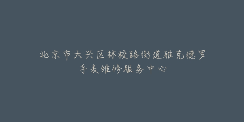 北京市大兴区林校路街道雅克德罗手表维修服务中心-名表号 北京市大兴区林校路街道雅克德罗手表维修服务中心