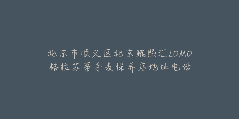 北京市顺义区北京鲲熙汇LOMO格拉苏蒂手表保养店地址电话-名表号 北京市顺义区北京鲲熙汇LOMO格拉苏蒂手表保养店地址电话