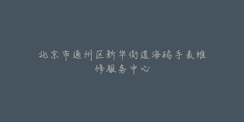 北京市通州区新华街道海鸥手表维修服务中心-名表号 北京市通州区新华街道海鸥手表维修服务中心