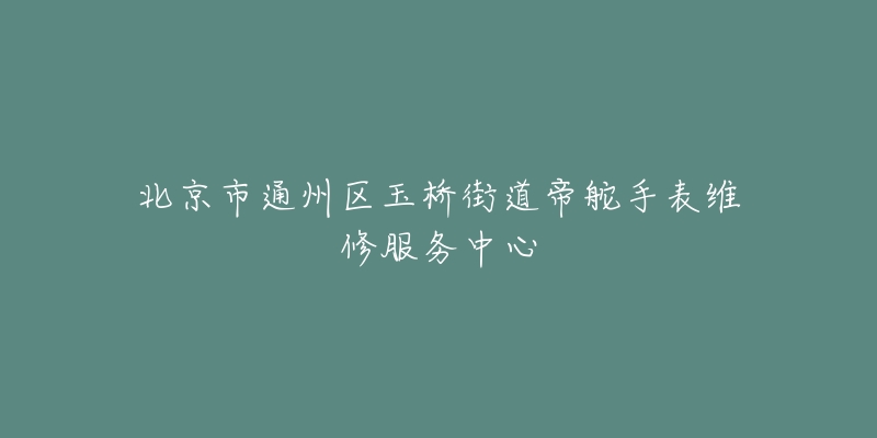 北京市通州区玉桥街道帝舵手表维修服务中心-名表号 北京市通州区玉桥街道帝舵手表维修服务中心