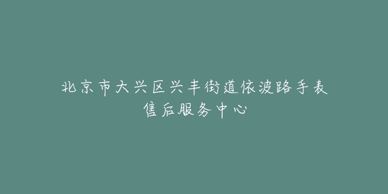 北京市大兴区兴丰街道依波路手表售后服务中心-名表号 北京市大兴区兴丰街道依波路手表售后服务中心