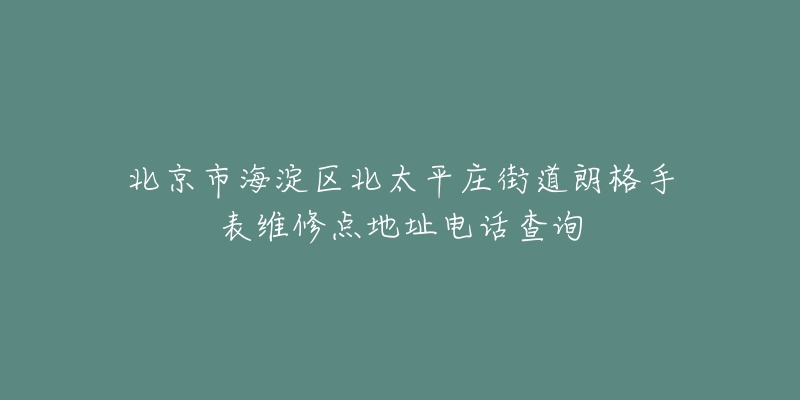 北京市海淀区北太平庄街道朗格手表维修点地址电话查询-名表号 北京市海淀区北太平庄街道朗格手表维修点地址电话查询