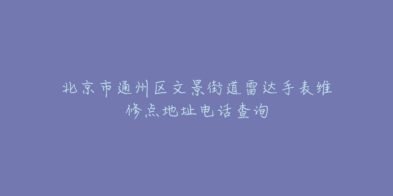 北京市通州区文景街道雷达手表维修点地址电话查询-名表号 北京市通州区文景街道雷达手表维修点地址电话查询
