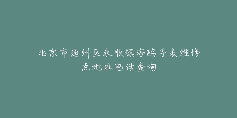 北京市通州区永顺镇海鸥手表维修点地址电话查询-名表号 北京市通州区永顺镇海鸥手表维修点地址电话查询