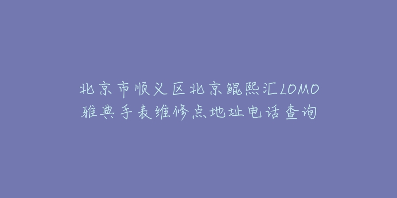 北京市顺义区北京鲲熙汇LOMO雅典手表维修点地址电话查询-名表号 北京市顺义区北京鲲熙汇LOMO雅典手表维修点地址电话查询